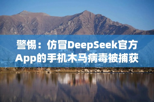 警惕：仿冒DeepSeek官方App的手机木马病毒被捕获