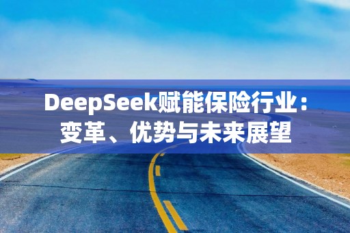 DeepSeek赋能保险行业：变革、优势与未来展望