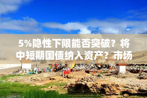 5%隐性下限能否突破？将中短期国债纳入资产？市场热议→
