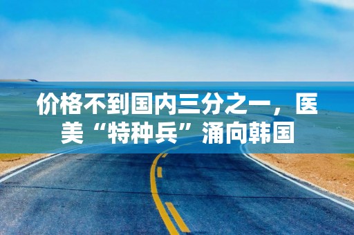价格不到国内三分之一，医美“特种兵”涌向韩国