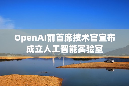 OpenAI前首席技术官宣布成立人工智能实验室