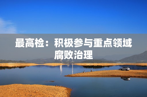 最高检：积极参与重点领域腐败治理