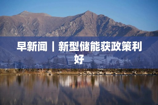 早新闻｜新型储能获政策利好