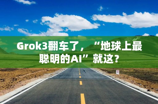 Grok3翻车了，“地球上最聪明的AI”就这？