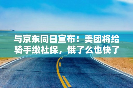 与京东同日宣布！美团将给骑手缴社保，饿了么也快了？