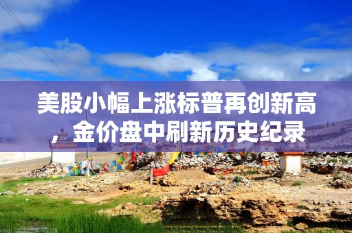 美股小幅上涨标普再创新高，金价盘中刷新历史纪录