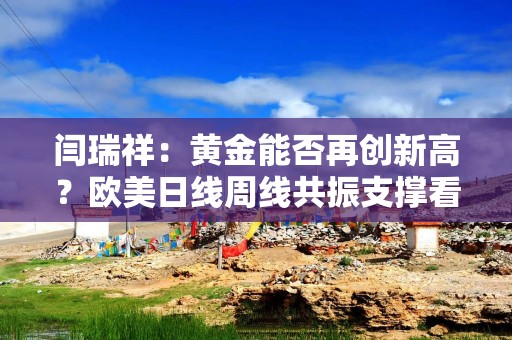 闫瑞祥：黄金能否再创新高？欧美日线周线共振支撑看上行