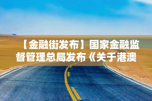【金融街发布】国家金融监督管理总局发布《关于港澳银行内地分行开办银行卡业务有关事项的通知》