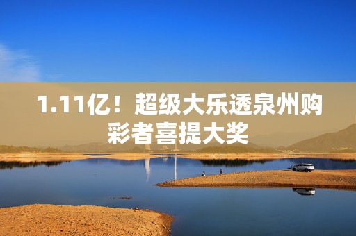 1.11亿！超级大乐透泉州购彩者喜提大奖
