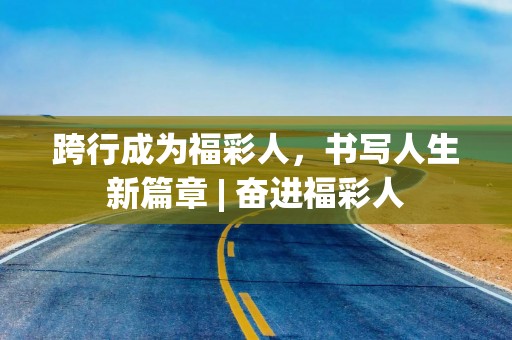 跨行成为福彩人，书写人生新篇章 | 奋进福彩人