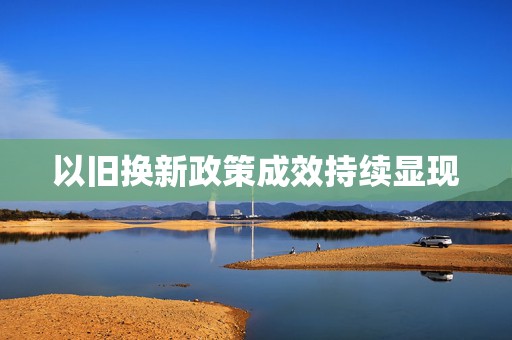以旧换新政策成效持续显现