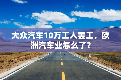 大众汽车10万工人罢工，欧洲汽车业怎么了？