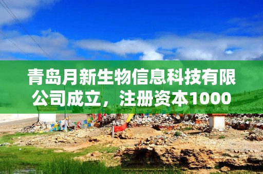 青岛月新生物信息科技有限公司成立，注册资本1000万人民币