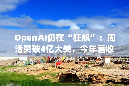 OpenAI仍在“狂飙”：周活突破4亿大关，今年营收有望破110亿美元