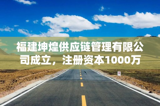 福建坤煌供应链管理有限公司成立，注册资本1000万人民币