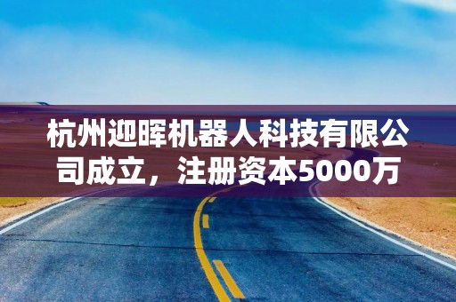 杭州迎晖机器人科技有限公司成立，注册资本5000万人民币