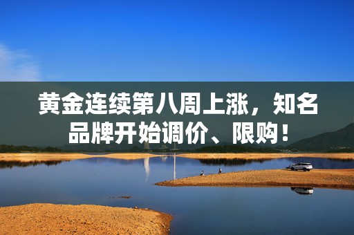 黄金连续第八周上涨，知名品牌开始调价、限购！