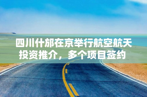 四川什邡在京举行航空航天投资推介，多个项目签约 什邡通用机场预计年底投用