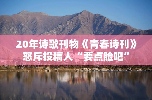20年诗歌刊物《青春诗刊》怒斥投稿人“要点脸吧”