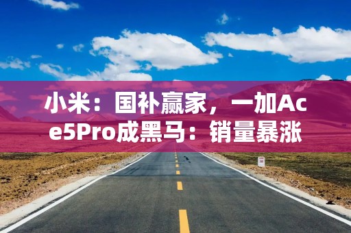 小米：国补赢家，一加Ace5Pro成黑马：销量暴涨