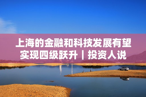 上海的金融和科技发展有望实现四级跃升｜投资人说