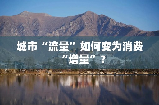 城市“流量”如何变为消费“增量”？