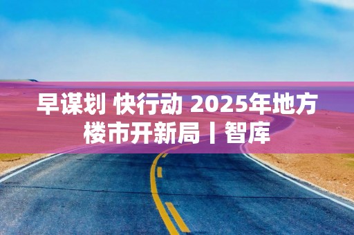 早谋划 快行动 2025年地方楼市开新局丨智库