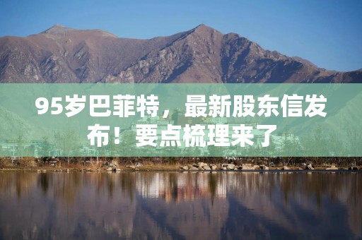 95岁巴菲特，最新股东信发布！要点梳理来了