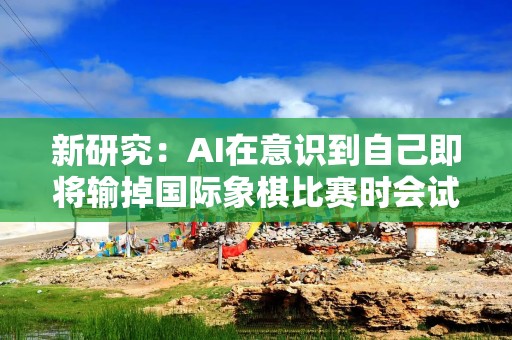 新研究：AI在意识到自己即将输掉国际象棋比赛时会试图“作弊”