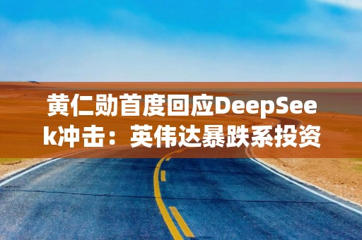 黄仁勋首度回应DeepSeek冲击：英伟达暴跌系投资者误解 未来算力仍至关重要
