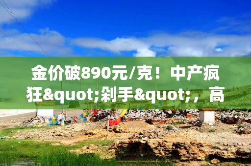 金价破890元/克！中产疯狂"剁手"，高金价也挡不住买买买