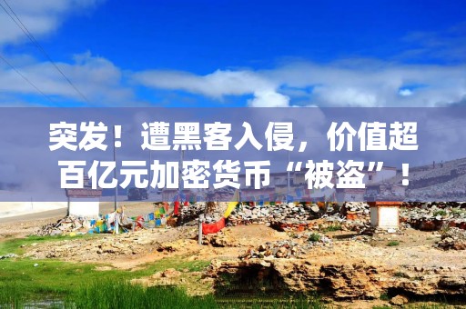 突发！遭黑客入侵，价值超百亿元加密货币“被盗”！比特币出现多次短时急跌，24小时全网超40亿元蒸发
