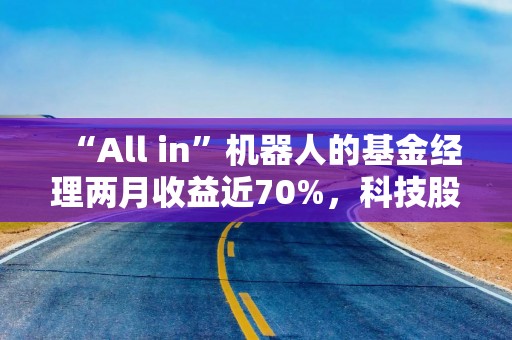 “All in”机器人的基金经理两月收益近70%，科技股下周还能涨吗？