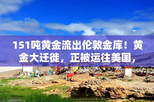 151吨黄金流出伦敦金库！黄金大迁徙，正被运往美国，发生了什么？