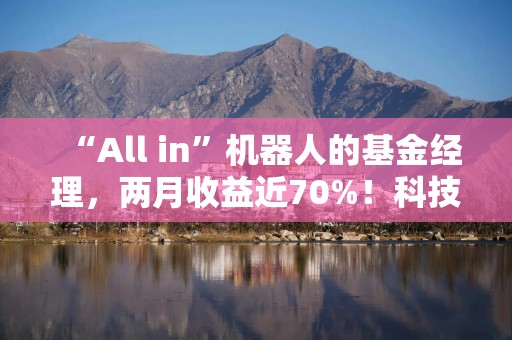 “All in”机器人的基金经理，两月收益近70%！科技股下周还能涨吗？