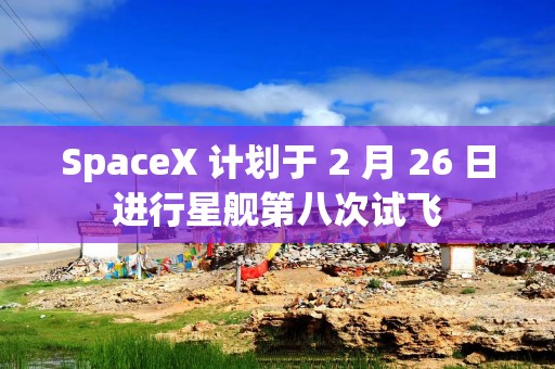 SpaceX 计划于 2 月 26 日进行星舰第八次试飞