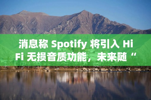消息称 Spotify 将引入 HiFi 无损音质功能，未来随“Music Pro”订阅计划单独付费提供