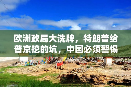 欧洲政局大洗牌，特朗普给普京挖的坑，中国必须警惕！