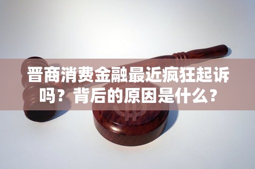 晋商消费金融最近疯狂起诉吗？背后的原因是什么？