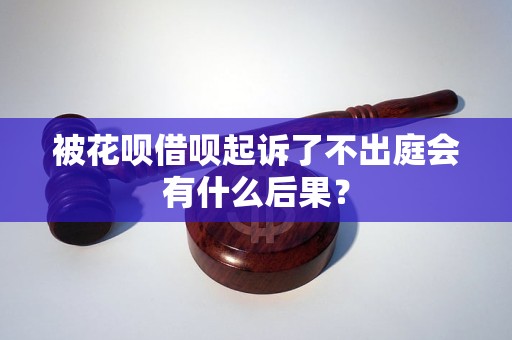 被花呗借呗起诉了不出庭会有什么后果？