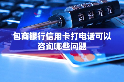 包商银行信用卡打电话可以咨询哪些问题