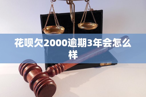 花呗欠2000逾期3年会怎么样