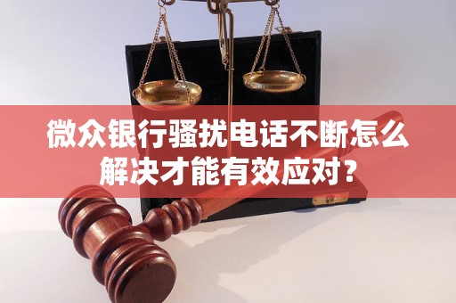 微众银行骚扰电话不断怎么解决才能有效应对？