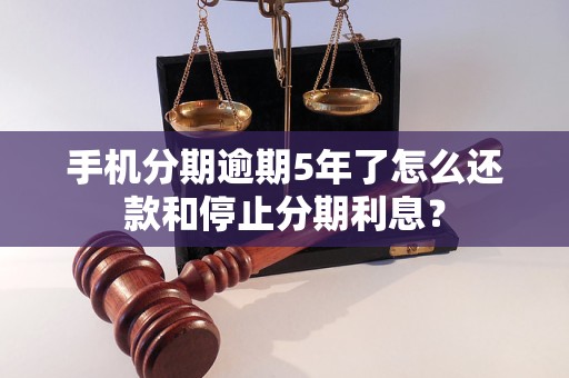 手机分期逾期5年了怎么还款和停止分期利息？