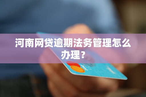 河南网贷逾期法务管理怎么办理？