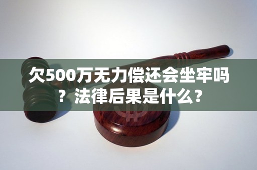 欠500万无力偿还会坐牢吗？法律后果是什么？