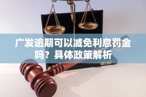 广发逾期可以减免利息罚金吗？具体政策解析
