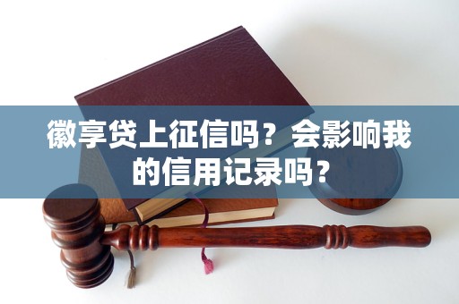 徽享贷上征信吗？会影响我的信用记录吗？