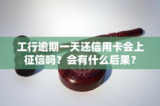工行逾期一天还信用卡会上征信吗？会有什么后果？