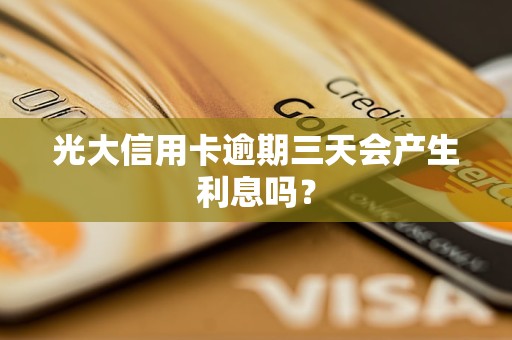 光大信用卡逾期三天会产生利息吗？